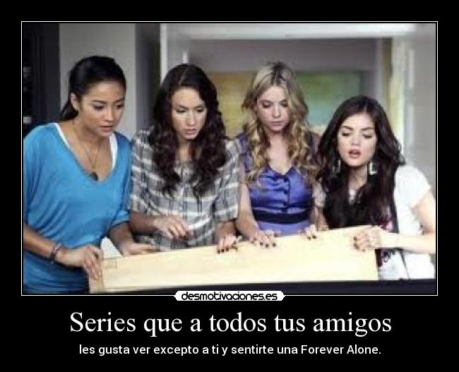 Series que a todos tus amigos - les gusta ver excepto a ti y sentirte una Forever Alone.