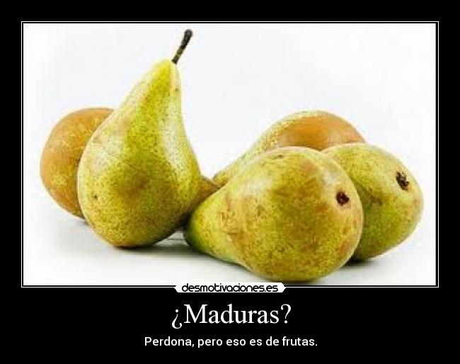 ¿Maduras? - Perdona, pero eso es de frutas.