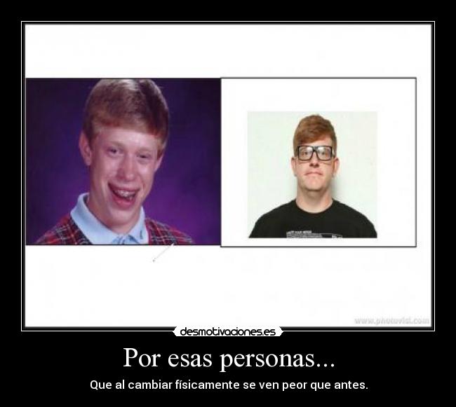 Por esas personas... - Que al cambiar físicamente se ven peor que antes.