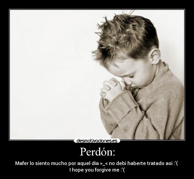 Perdón: - Mafer lo siento mucho por aquel día >_< no debi haberte tratado asi :( 
I hope you forgive me :(