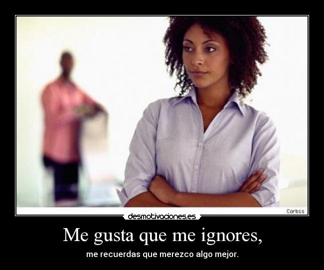 Me gusta que me ignores, -