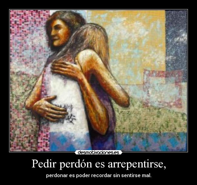 Pedir perdón es arrepentirse, - perdonar es poder recordar sin sentirse mal.