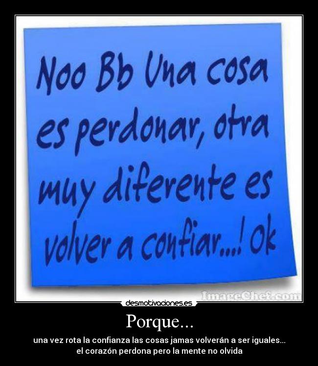 Porque... - una vez rota la confianza las cosas jamas volverán a ser iguales...
el corazón perdona pero la mente no olvida