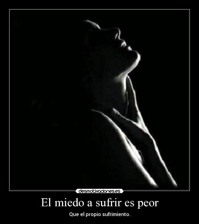 El miedo a sufrir es peor - Que el propio sufrimiento.