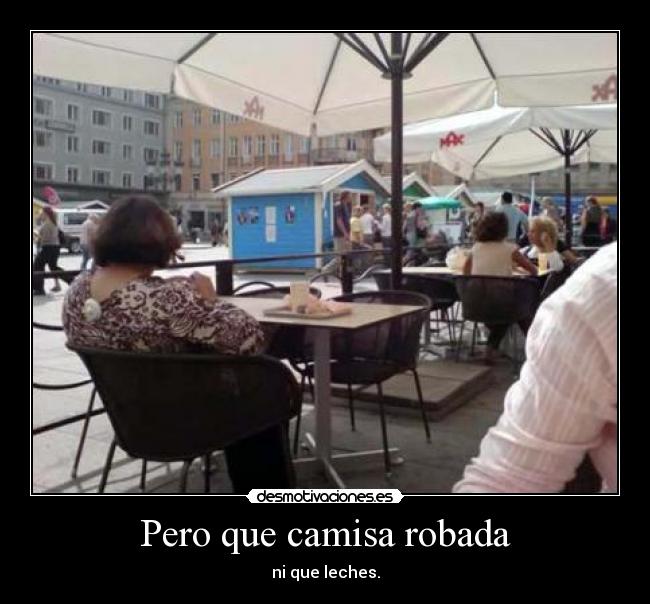 Pero que camisa robada - ni que leches.