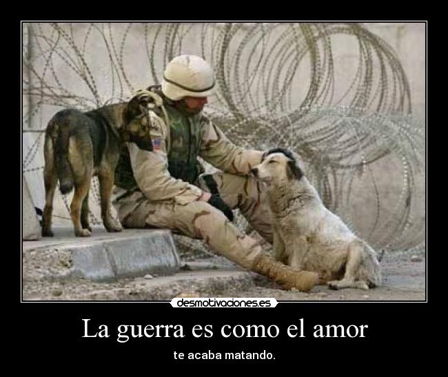 La guerra es como el amor - te acaba matando.