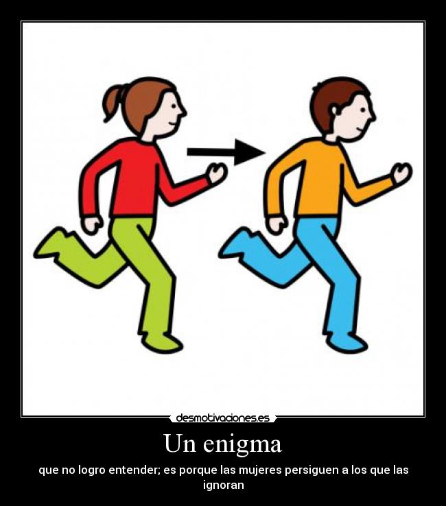 Un enigma - que no logro entender; es porque las mujeres persiguen a los que las ignoran