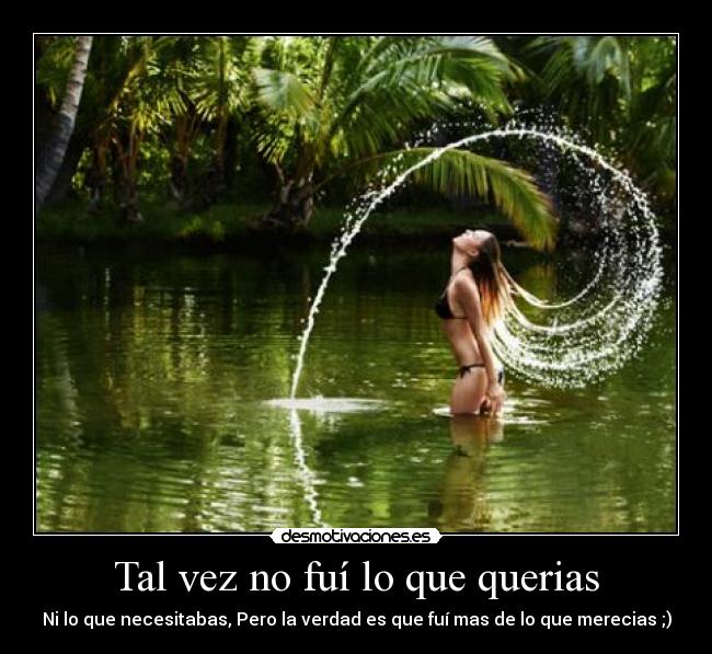 Tal vez no fuí lo que querias - Ni lo que necesitabas, Pero la verdad es que fuí mas de lo que merecias ;)