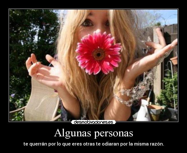 Algunas personas - te querrán por lo que eres otras te odiaran por la misma razón.