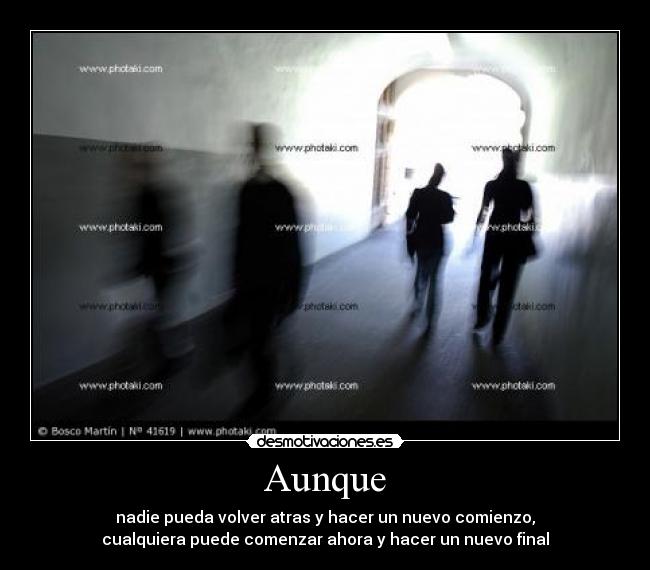 Aunque - nadie pueda volver atras y hacer un nuevo comienzo,
cualquiera puede comenzar ahora y hacer un nuevo final