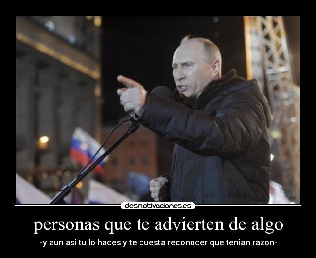 personas que te advierten de algo - -y aun asi tu lo haces y te cuesta reconocer que tenian razon-