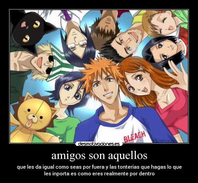 amigos son aquellos - que les da igual como seas por fuera y las tonterias que hagas lo que
les inporta es como eres realmente por dentro