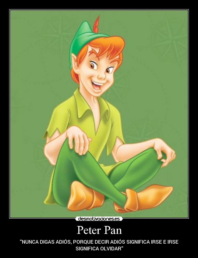 Peter Pan - NUNCA DIGAS ADIÓS, PORQUE DECIR ADIÓS SIGNIFICA IRSE E IRSE
SIGNIFICA OLVIDAR