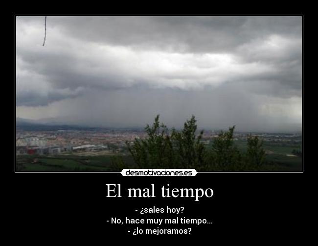 El mal tiempo - - ¿sales hoy?
- No, hace muy mal tiempo...
- ¿lo mejoramos?