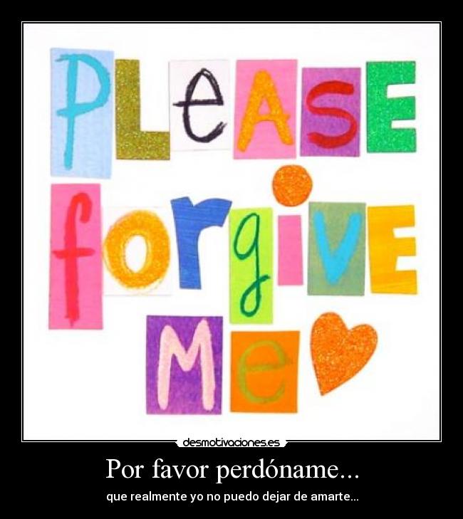 Por favor perdóname... - que realmente yo no puedo dejar de amarte...