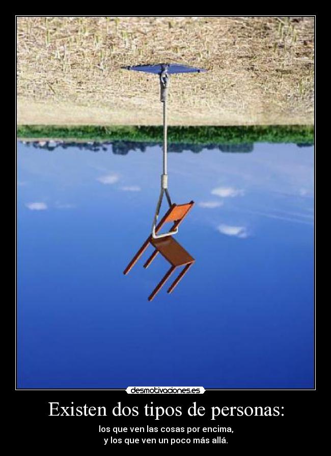 Existen dos tipos de personas: - los que ven las cosas por encima,
y los que ven un poco más allá.