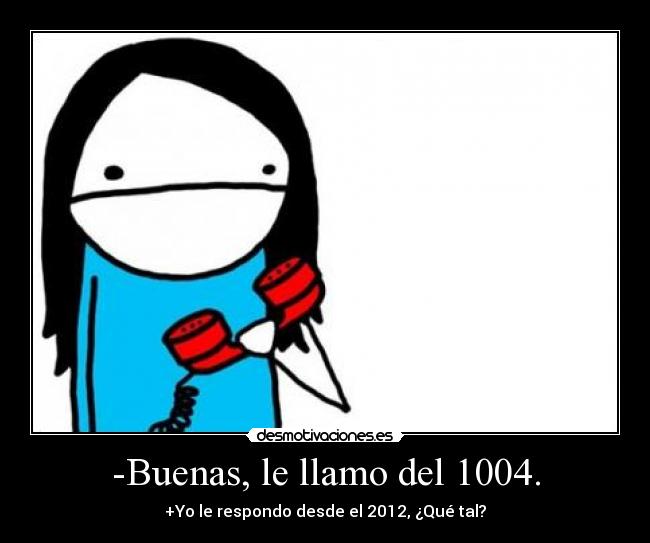 -Buenas, le llamo del 1004. - +Yo le respondo desde el 2012, ¿Qué tal?