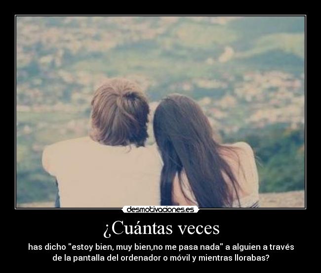 ¿Cuántas veces - has dicho estoy bien, muy bien,no me pasa nada a alguien a través
de la pantalla del ordenador o móvil y mientras llorabas?