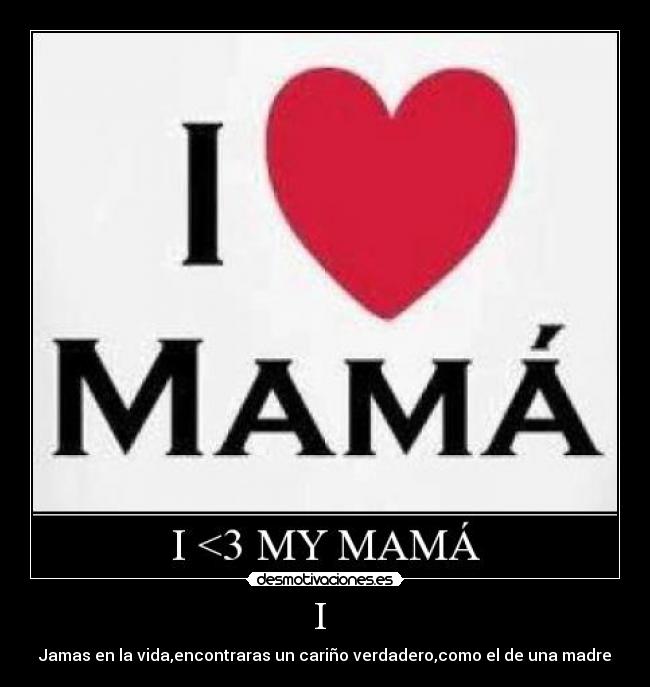 I  - Jamas en la vida,encontraras un cariño verdadero,como el de una madre
