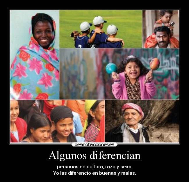 Algunos diferencian - personas en cultura, raza y sexo.
Yo las diferencio en buenas y malas.