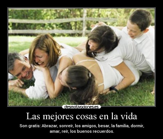 Las mejores cosas en la vida - Son gratis: Abrazar, sonreír, los amigos, besar, la familia, dormir,
amar, reír, los buenos recuerdos.