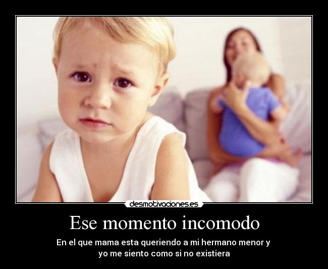 Ese momento incomodo - En el que mama esta queriendo a mi hermano menor y
yo me siento como si no existiera