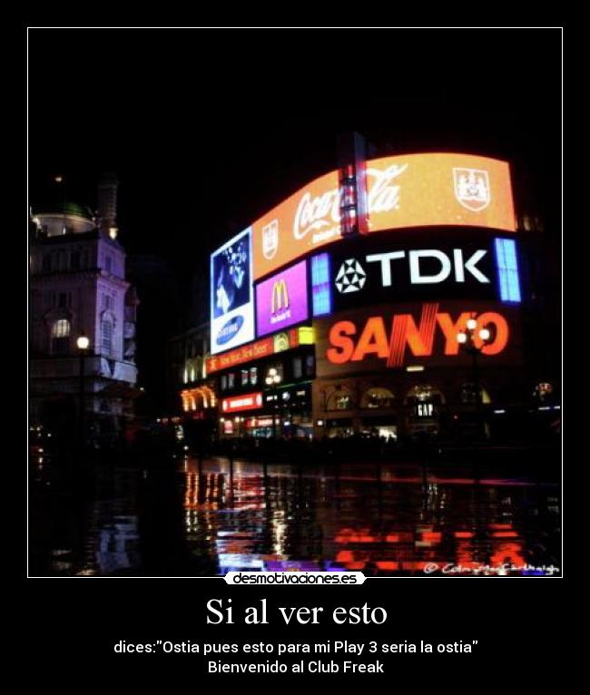 Si al ver esto - dices:Ostia pues esto para mi Play 3 seria la ostia
Bienvenido al Club Freak