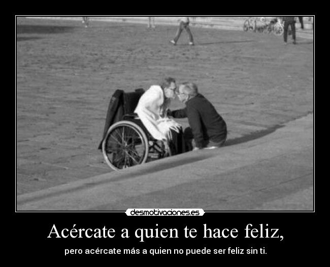 Acércate a quien te hace feliz, -