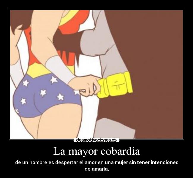 La mayor cobardía - de un hombre es despertar el amor en una mujer sin tener intenciones de amarla.