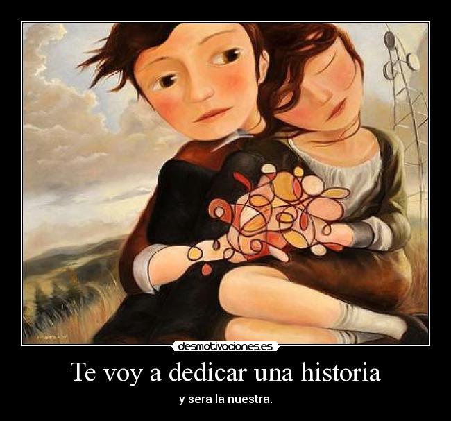 Te voy a dedicar una historia - y sera la nuestra.