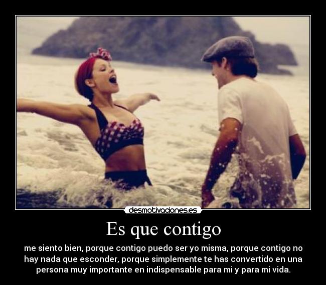 Es que contigo - me siento bien, porque contigo puedo ser yo misma, porque contigo no
hay nada que esconder, porque simplemente te has convertido en una
persona muy importante en indispensable para mi y para mi vida.