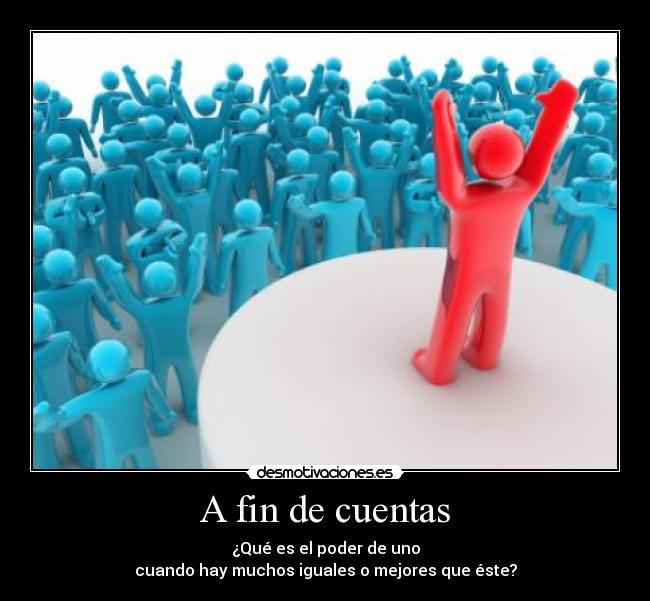 A fin de cuentas - ¿Qué es el poder de uno
cuando hay muchos iguales o mejores que éste?