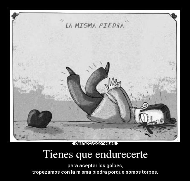Tienes que endurecerte - para aceptar los golpes,
tropezamos con la misma piedra porque somos torpes.