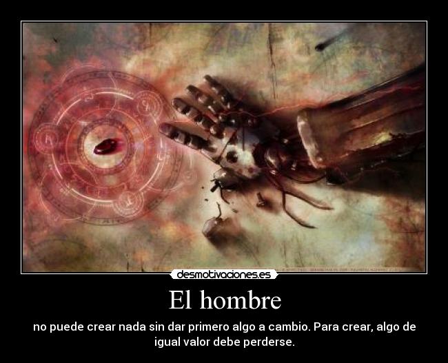 El hombre - no puede crear nada sin dar primero algo a cambio. Para crear, algo de
igual valor debe perderse.
