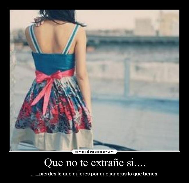 Que no te extrañe si.... - .......pierdes lo que quieres por que ignoras lo que tienes.