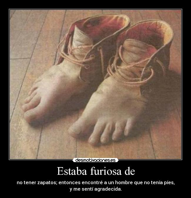 Estaba furiosa de - no tener zapatos; entonces encontré a un hombre que no tenía píes,
y me sentí agradecida.