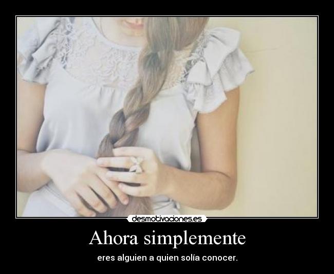 Ahora simplemente - eres alguien a quien solía conocer.