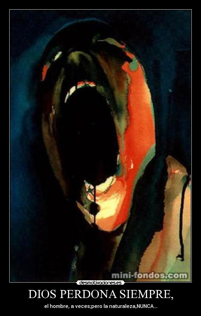 DIOS PERDONA SIEMPRE, - el hombre, a veces;pero la naturaleza,NUNCA...