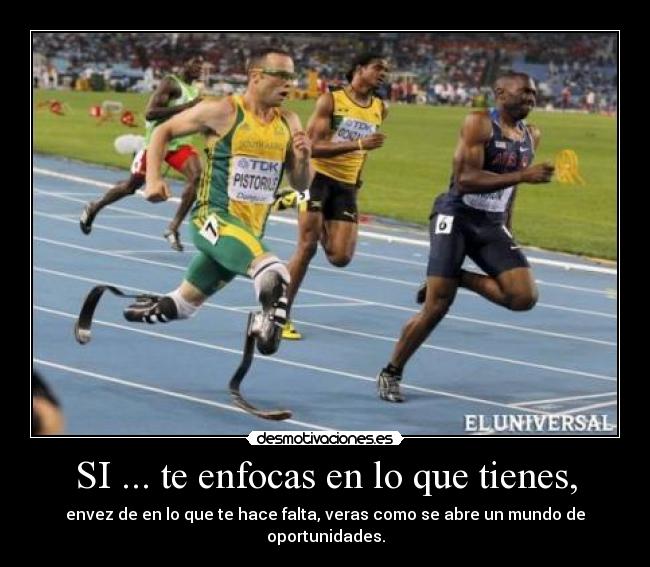 SI ... te enfocas en lo que tienes, - envez de en lo que te hace falta, veras como se abre un mundo de oportunidades.