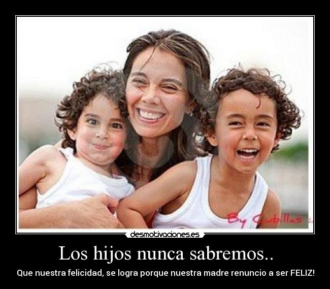 Los hijos nunca sabremos.. - Que nuestra felicidad, se logra porque nuestra madre renuncio a ser FELIZ!