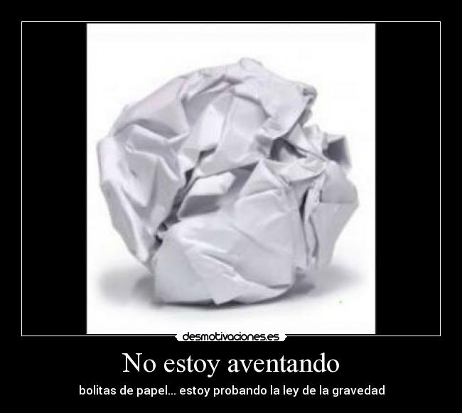 No estoy aventando - bolitas de papel... estoy probando la ley de la gravedad