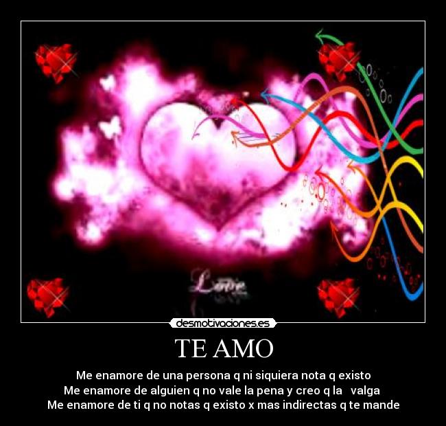 TE AMO - Me enamore de una persona q ni siquiera nota q existo
Me enamore de alguien q no vale la pena y creo q la   valga 
Me enamore de ti q no notas q existo x mas indirectas q te mande