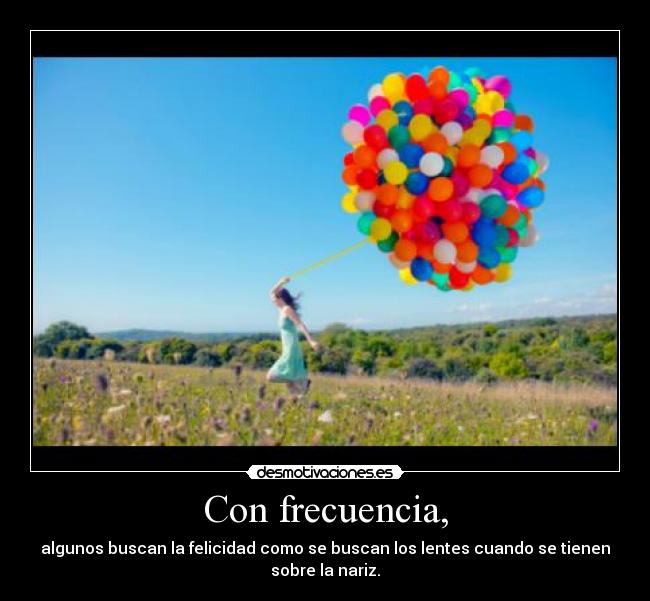 Con frecuencia, - algunos buscan la felicidad como se buscan los lentes cuando se tienen
sobre la nariz.
