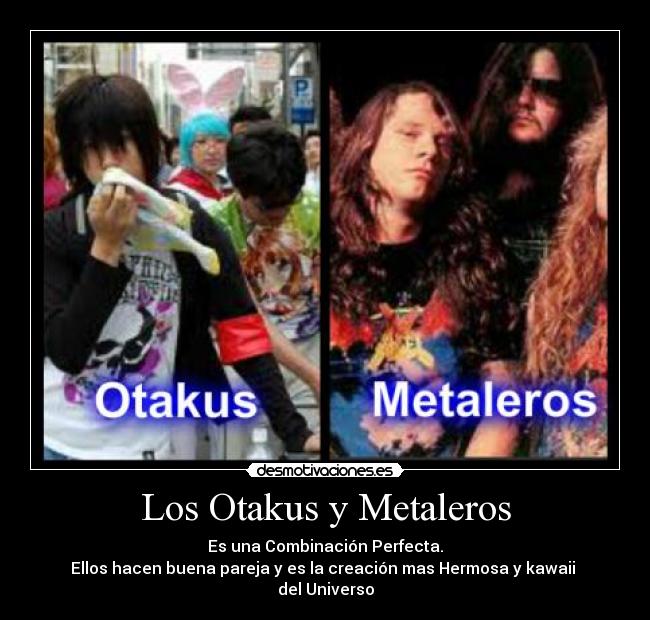 Los Otakus y Metaleros - Es una Combinación Perfecta.
Ellos hacen buena pareja y es la creación mas Hermosa y kawaii 
del Universo
