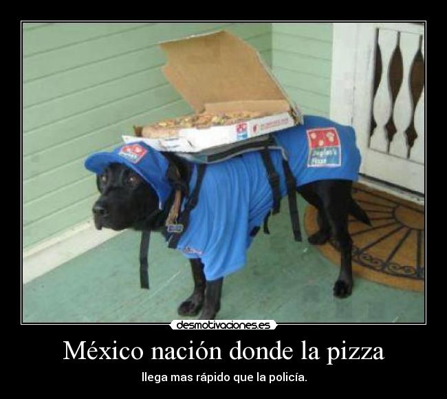 México nación donde la pizza - llega mas rápido que la policía.