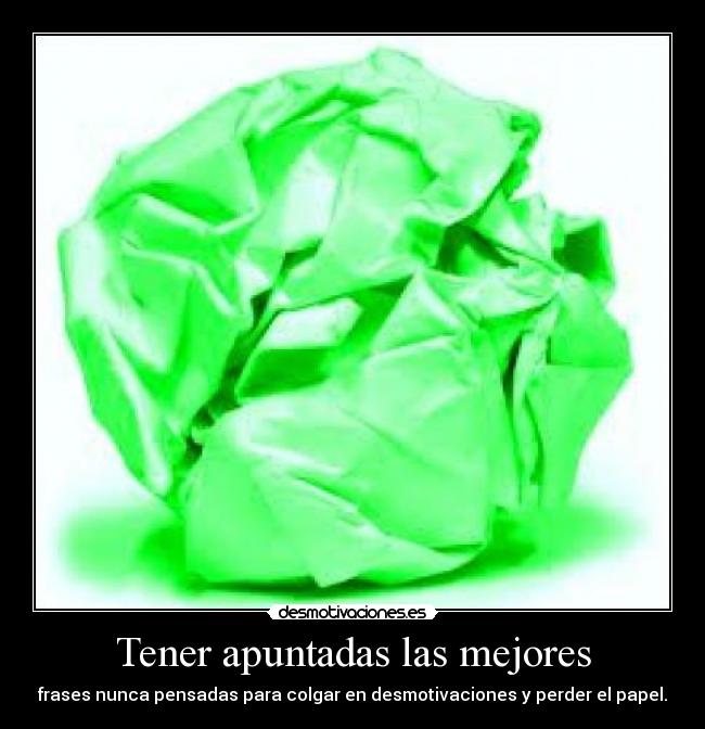 Tener apuntadas las mejores - frases nunca pensadas para colgar en desmotivaciones y perder el papel.