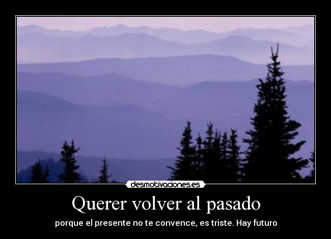 Querer volver al pasado - porque el presente no te convence, es triste. Hay futuro