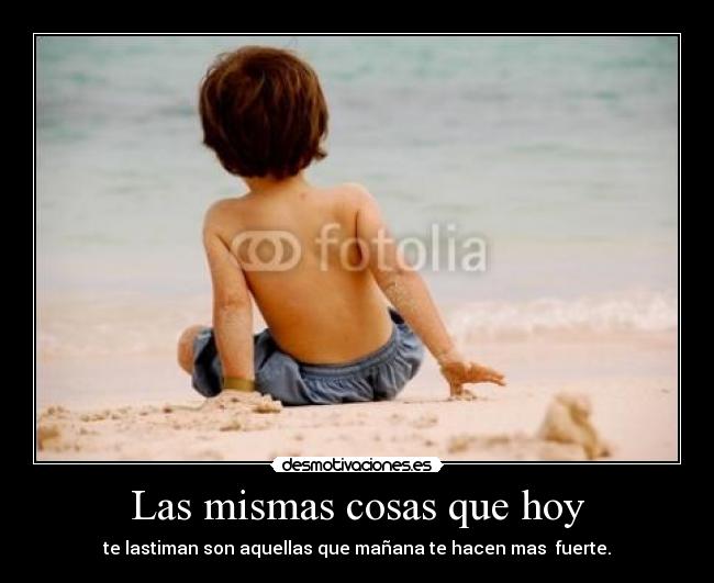 Las mismas cosas que hoy - te lastiman son aquellas que mañana te hacen mas fuerte.