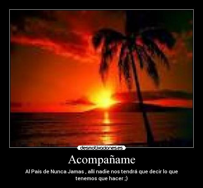 Acompañame - Al País de Nunca Jamas , allí nadie nos tendrá que decir lo que tenemos que hacer ;)