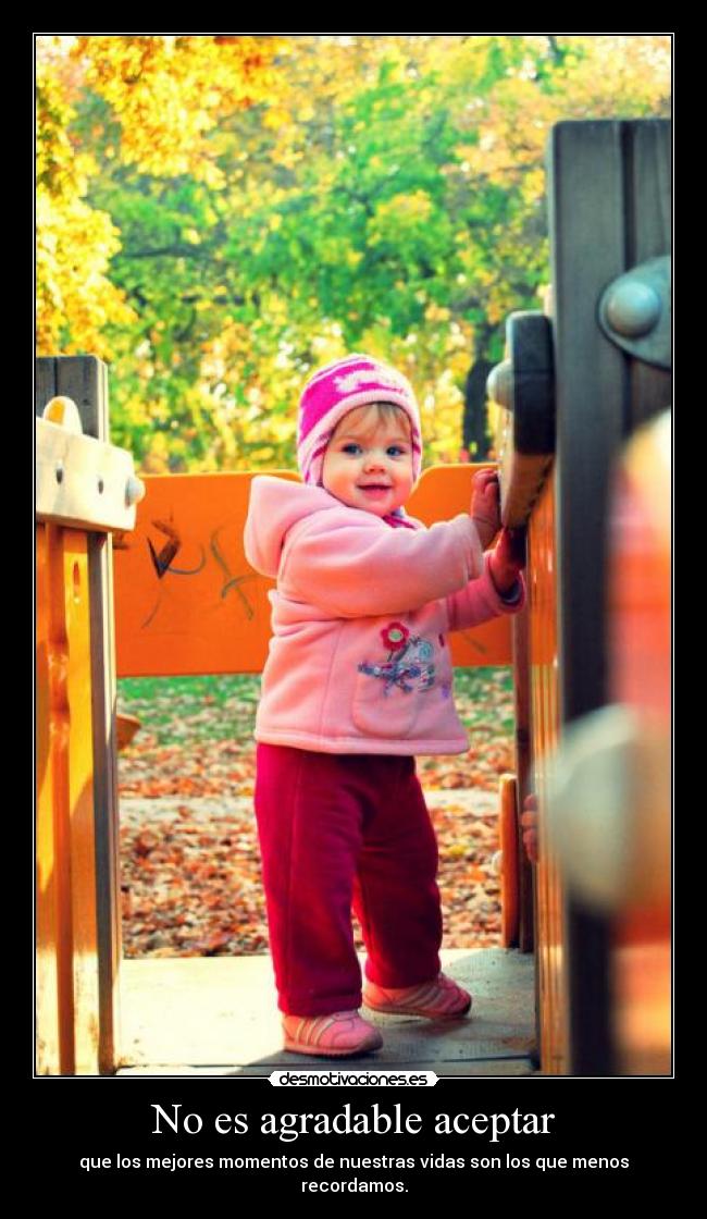 No es agradable aceptar - que los mejores momentos de nuestras vidas son los que menos recordamos.